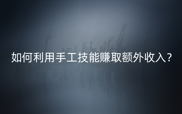 如何利用手工技能赚取额外收入？