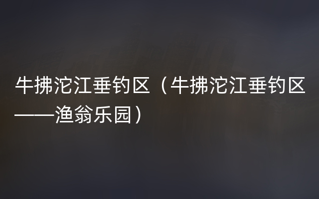 牛拂沱江垂钓区（牛拂沱江垂钓区——渔翁乐园）