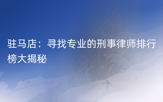 驻马店：寻找专业的刑事律师排行榜大揭秘