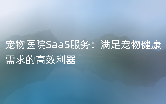 宠物医院SaaS服务：满足宠物健康需求的高效利器