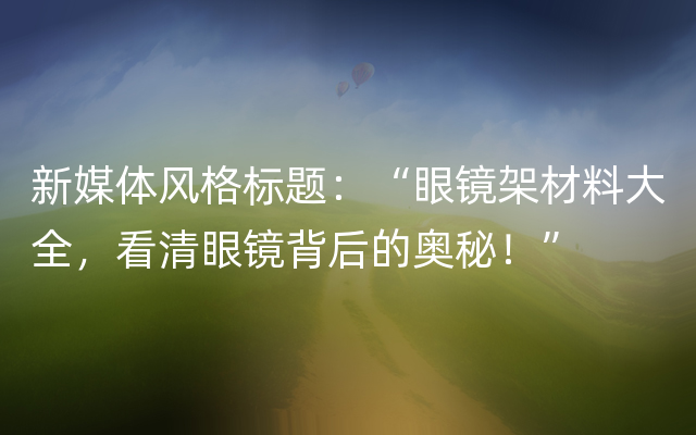 新媒体风格标题：“眼镜架材料大全，看清眼镜背后的奥秘！”