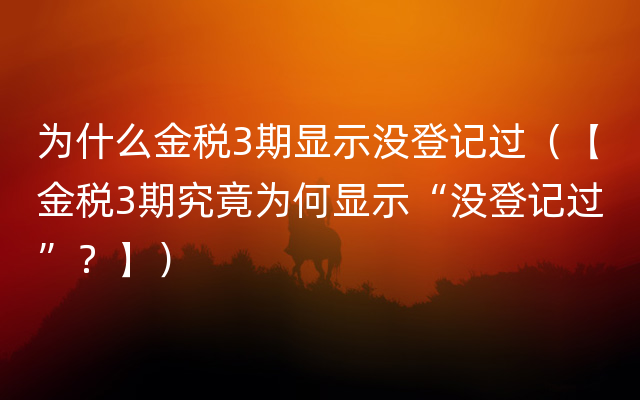 为什么金税3期显示没登记过（【金税3期究竟为何显示“没登记过”？】）