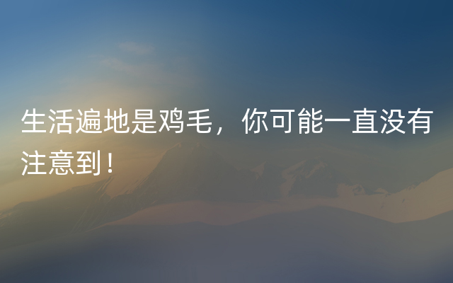 生活遍地是鸡毛，你可能一直没有注意到！