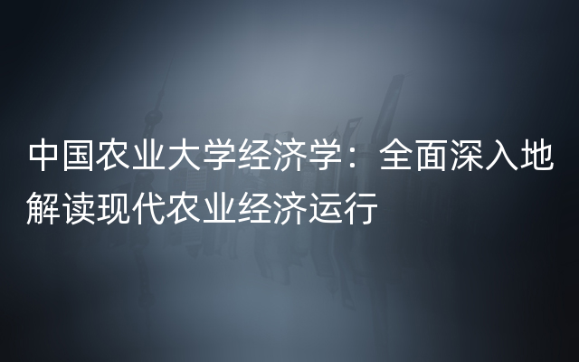 中国农业大学经济学：全面深入地解读现代农业经济