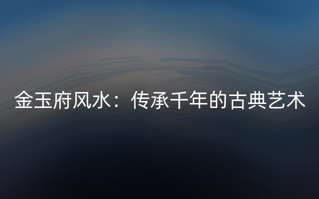 金玉府风水：传承千年的古典艺术