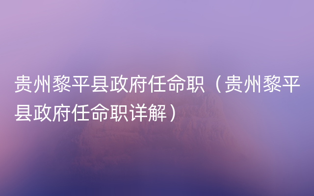 贵州黎平县政府任命职（贵州黎平县政府任命职详解）