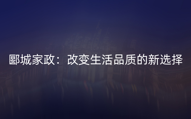 郾城家政：改变生活品质的新选择