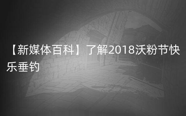 【新媒体百科】了解2018沃粉节快乐垂钓