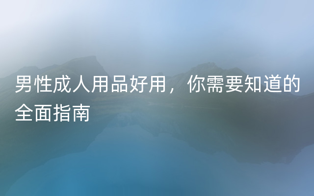 男性成人用品好用，你需要知道的全面指南