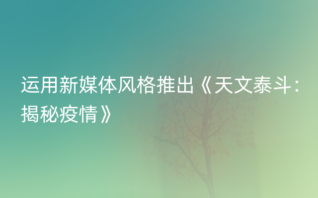 运用新媒体风格推出《天文泰斗：揭秘疫情》