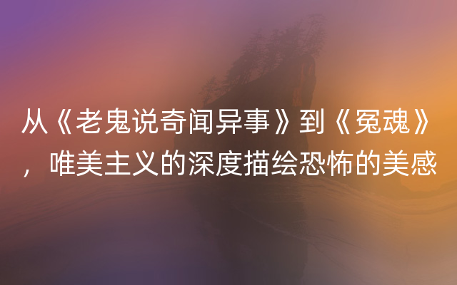 从《老鬼说奇闻异事》到《冤魂》，唯美主义的深度描绘恐怖的美感