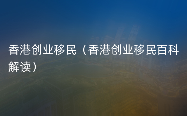 香港创业移民（香港创业移民百科解读）