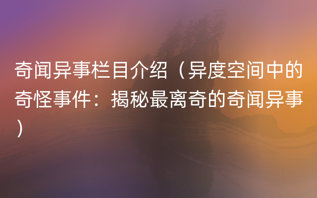 奇闻异事栏目介绍（异度空间中的奇怪事件：揭秘最离奇的奇闻异事）