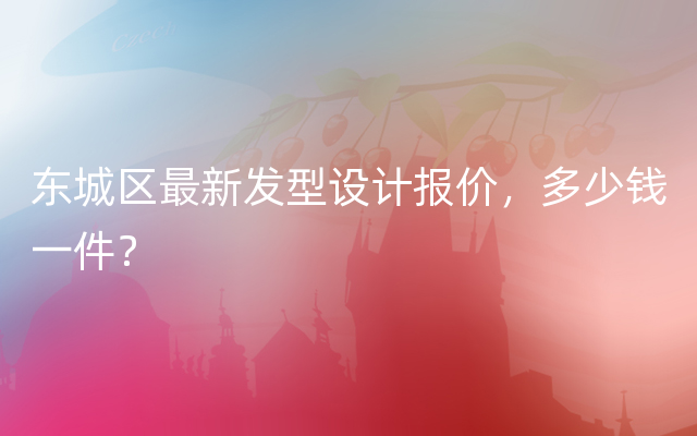 东城区最新发型设计报价，多少钱一件？