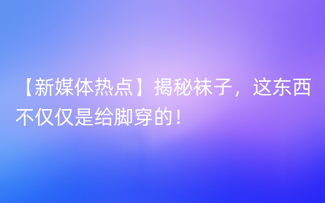 【新媒体热点】揭秘袜子，这东西不仅仅是给脚穿的！