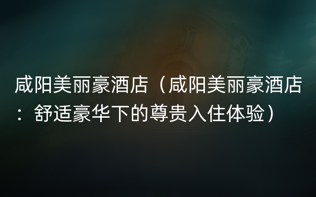 咸阳美丽豪酒店（咸阳美丽豪酒店：舒适豪华下的尊贵入住体验）