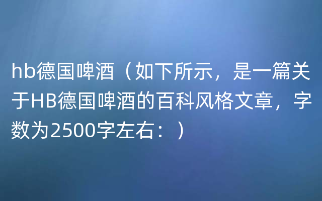 hb德国啤酒（如下所示，是一篇关于HB德国啤酒的百科风格文章，字数为2500字左右：）