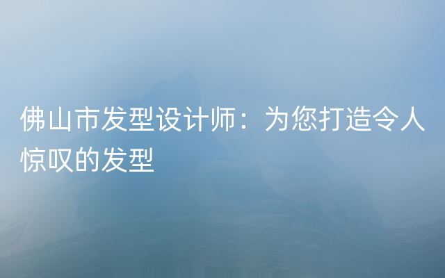 佛山市发型设计师：为您打造令人惊叹的发型