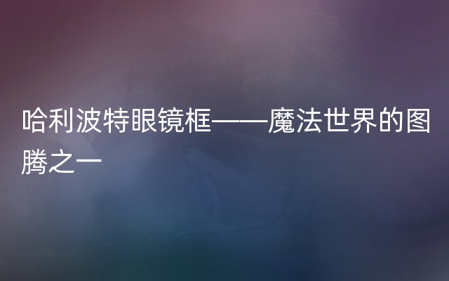 哈利波特眼镜框——魔法世界的图腾之一