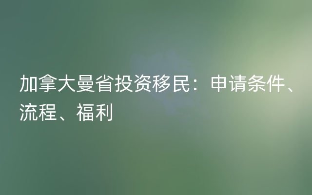 加拿大曼省投资移民：申请条件、流程、福利