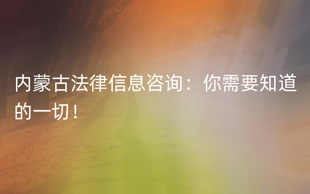 内蒙古法律信息咨询：你需要知道的一切！