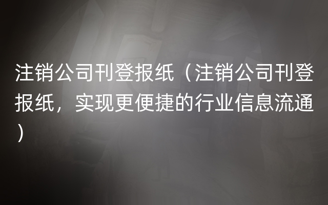 注销公司刊登报纸（注销公司刊登报纸，实现更便捷