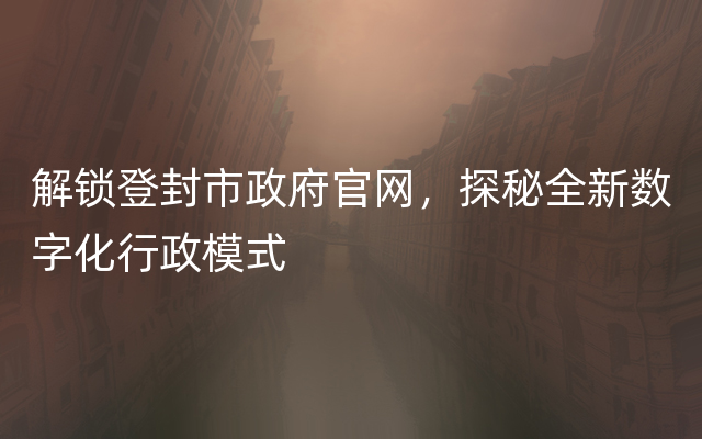 解锁登封市政府官网，探秘全新数字化行政模式