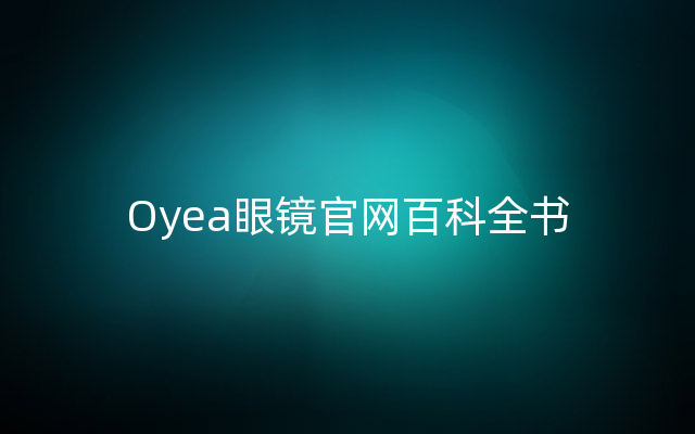 Oyea眼镜官网百科全书