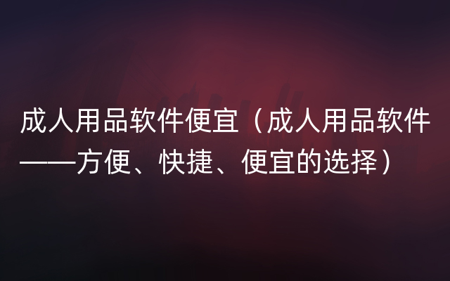 成人用品软件便宜（成人用品软件——方便、快捷、便宜的选择）