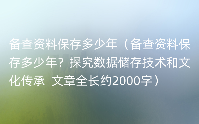 备查资料保存多少年（备查资料保存多少年？探究数据储存技术和文化传承  文章全长约20