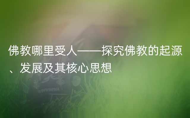 佛教哪里受人——探究佛教的起源、发展及其核心思想