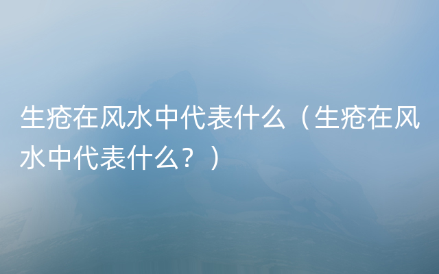 生疮在风水中代表什么（生疮在风水中代表什么？）