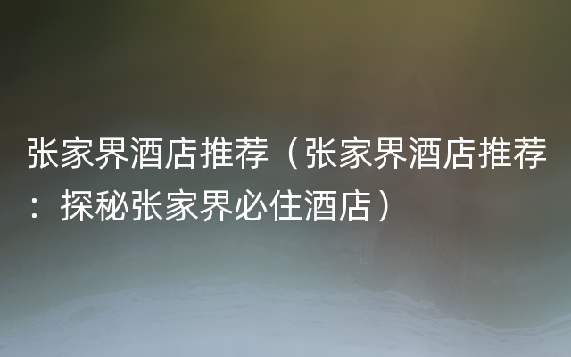 张家界酒店推荐（张家界酒店推荐：探秘张家界必住酒店）