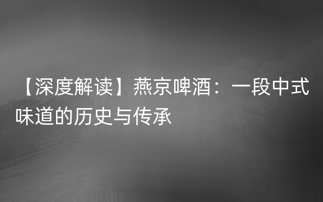 【深度解读】燕京啤酒：一段中式味道的历史与传承