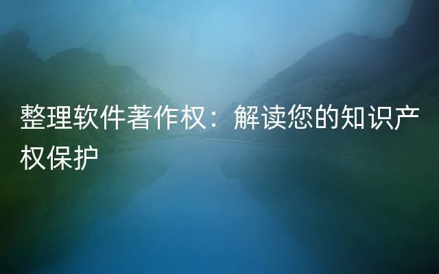 整理软件著作权：解读您的知识产权保护