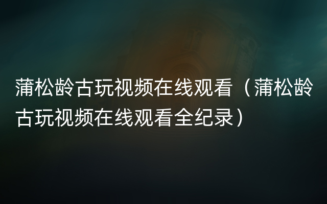 蒲松龄古玩视频在线观看（蒲松龄古玩视频在线观看全纪录）