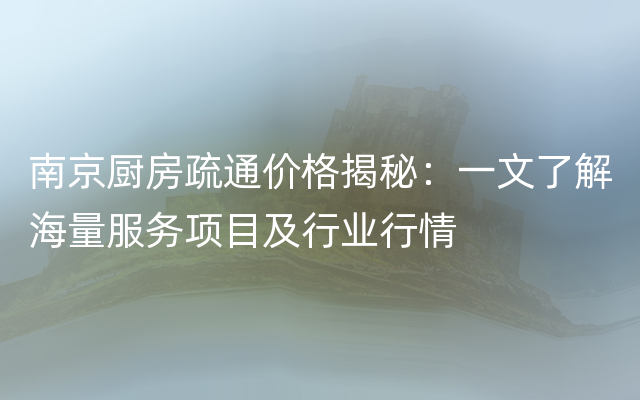 南京厨房疏通价格揭秘：一文了解海量服务项目及行业行情