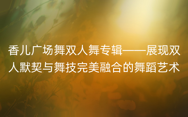 香儿广场舞双人舞专辑——展现双人默契与舞技完美融合的舞蹈艺术