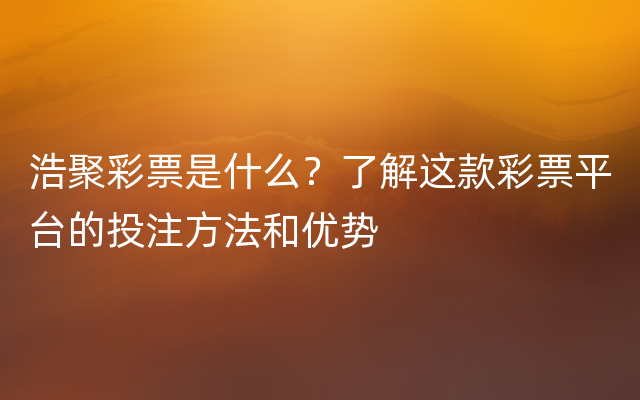 浩聚彩票是什么？了解这款彩票平台的投注方法和优势