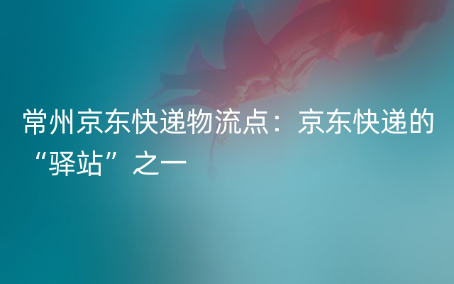 常州京东快递物流点：京东快递的“驿站”之一