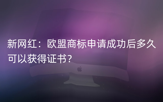 新网红：欧盟商标申请成功后多久可以获得证书？