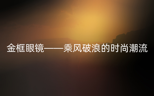 金框眼镜——乘风破浪的时尚潮流