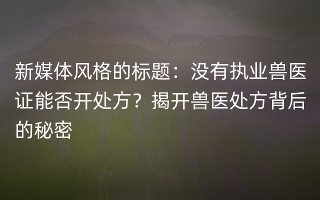 新媒体风格的标题：没有执业兽医证能否开处方？揭开兽医处方背后的秘密