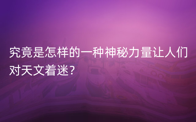 究竟是怎样的一种神秘力量让人们对天文着迷？