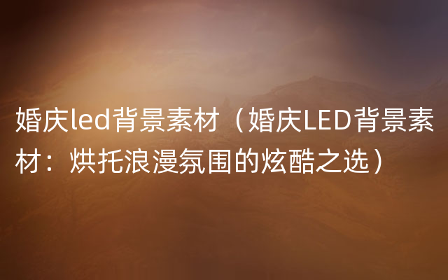 婚庆led背景素材（婚庆LED背景素材：烘托浪漫氛围的炫酷之选）