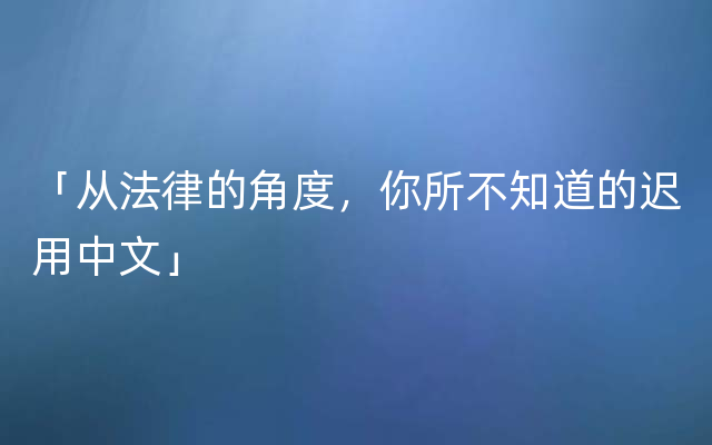 「从法律的角度，你所不知道的迟用中文」