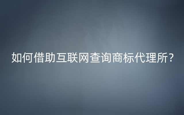 如何借助互联网查询商标代理所？