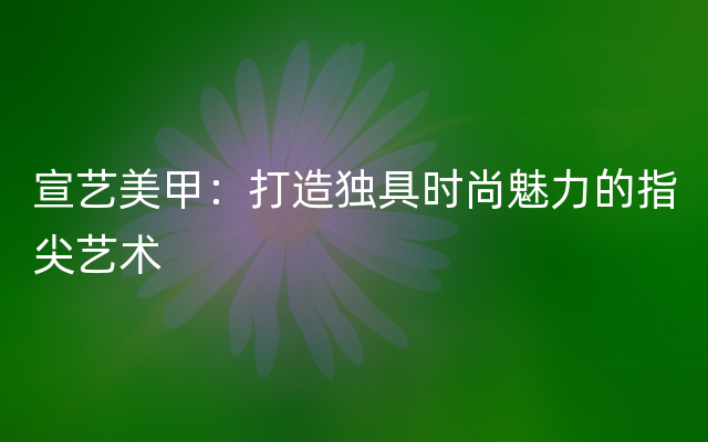 宣艺美甲：打造独具时尚魅力的指尖艺术