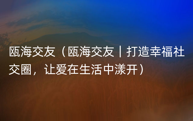 瓯海交友（瓯海交友｜打造幸福社交圈，让爱在生活中漾开）