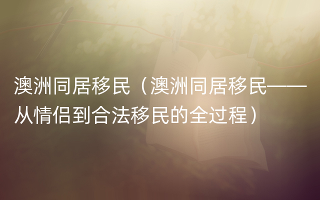 澳洲同居移民（澳洲同居移民——从情侣到合法移民的全过程）